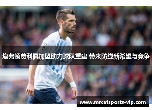 埃弗顿费利佩加盟助力球队重建 带来防线新希望与竞争 埃弗顿费利佩加盟助力球队重建 带来防线新希望与竞争