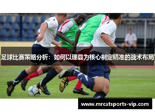足球比赛策略分析:如何以理县为核心制定精准的战术布局 足球比赛策略分析:如何以理县为核心制定精准的战术布局