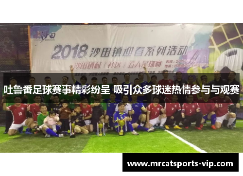 吐鲁番足球赛事精彩纷呈 吸引众多球迷热情参与与观赛 吐鲁番足球赛事精彩纷呈 吸引众多球迷热情参与与观赛
