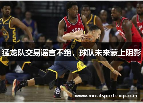 猛龙队交易谣言不绝，球队未来蒙上阴影