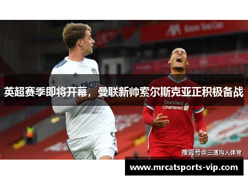 英超赛季即将开幕，曼联新帅索尔斯克亚正积极备战