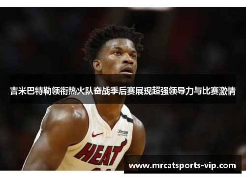 吉米巴特勒领衔热火队奋战季后赛展现超强领导力与比赛激情