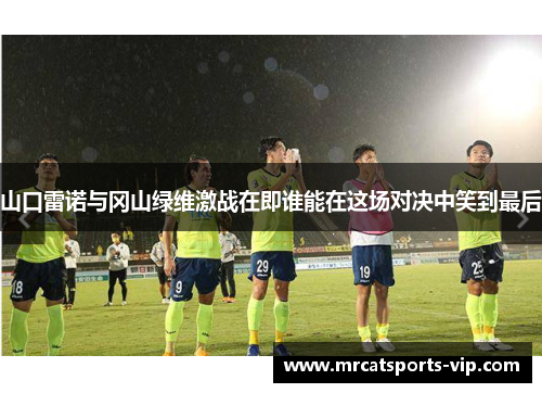 山口雷诺与冈山绿维激战在即谁能在这场对决中笑到最后