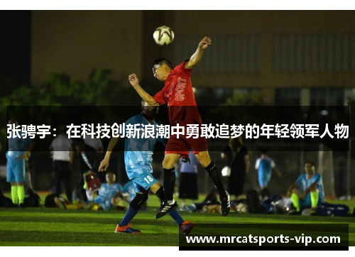 张骋宇：在科技创新浪潮中勇敢追梦的年轻领军人物