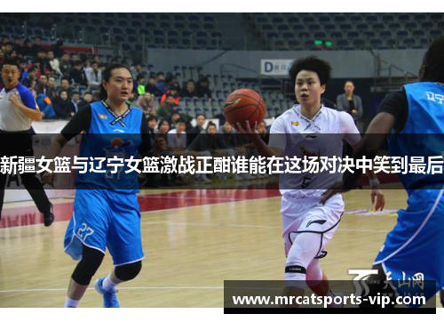 新疆女篮与辽宁女篮激战正酣谁能在这场对决中笑到最后